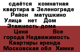 сдаётся 1 комнатная квартира в Зеленограде › Район ­ матушкино › Улица ­ нет › Дом ­ 513 › Этажность дома ­ 14 › Цена ­ 20 000 - Все города Недвижимость » Квартиры аренда   . Московская обл.,Химки г.